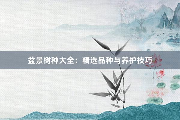 盆景树种大全：精选品种与养护技巧