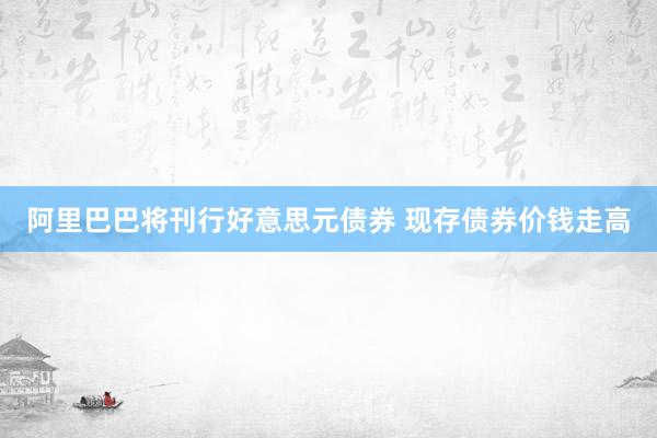 阿里巴巴将刊行好意思元债券 现存债券价钱走高