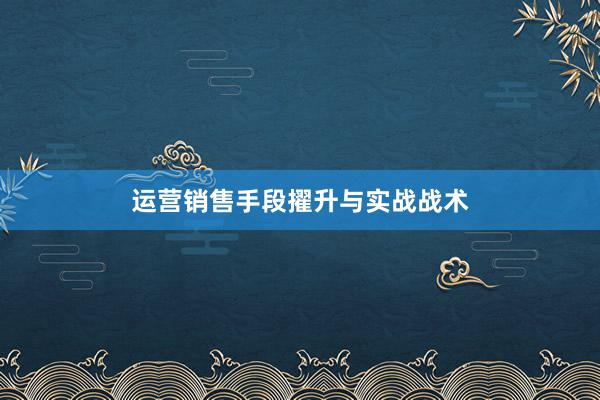 运营销售手段擢升与实战战术
